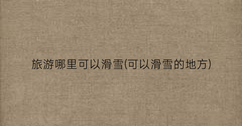 旅游哪里可以滑雪(可以滑雪的地方)