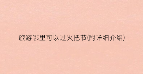 旅游哪里可以过火把节(附详细介绍)