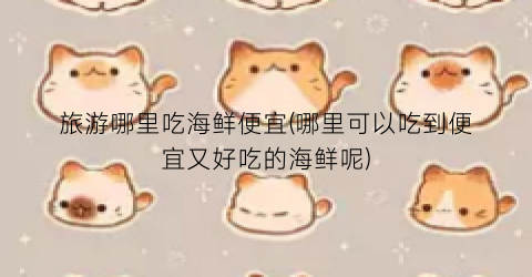旅游哪里吃海鲜便宜(哪里可以吃到便宜又好吃的海鲜呢)