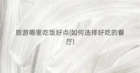 旅游哪里吃饭好点(如何选择好吃的餐厅)