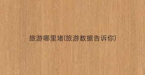 旅游哪里堵(旅游数据告诉你)