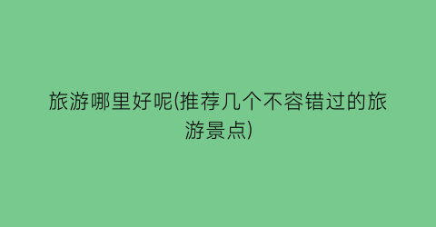 旅游哪里好呢(推荐几个不容错过的旅游景点)