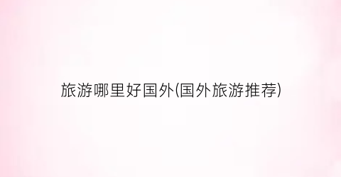 旅游哪里好国外(国外旅游推荐)