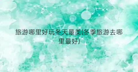 旅游哪里好玩冬天最美(冬季旅游去哪里最好)