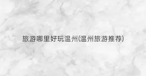 旅游哪里好玩温州(温州旅游推荐)