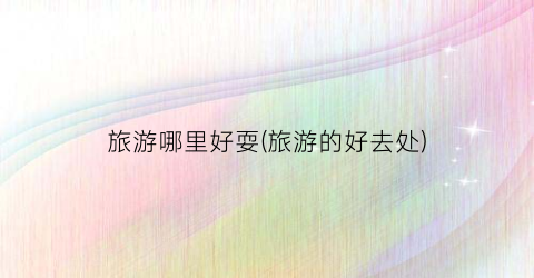 旅游哪里好耍(旅游的好去处)