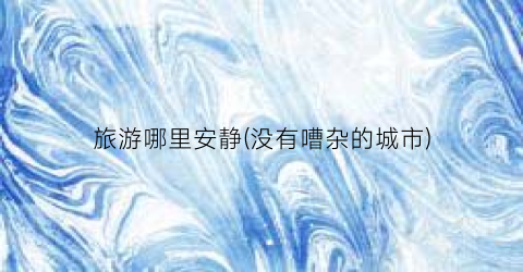 旅游哪里安静(没有嘈杂的城市)