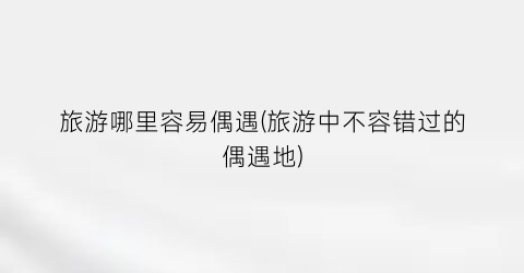 旅游哪里容易偶遇(旅游中不容错过的偶遇地)