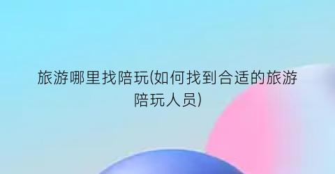 旅游哪里找陪玩(如何找到合适的旅游陪玩人员)