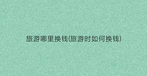 旅游哪里换钱(旅游时如何换钱)