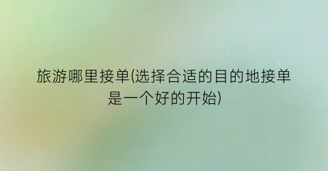 旅游哪里接单(选择合适的目的地接单是一个好的开始)