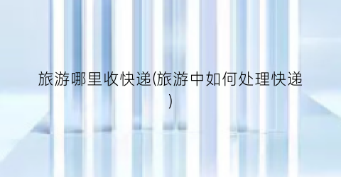 旅游哪里收快递(旅游中如何处理快递)