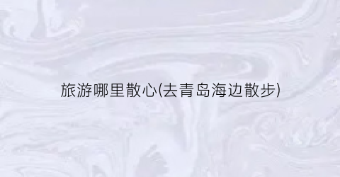 旅游哪里散心(去青岛海边散步)