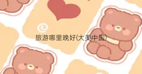 旅游哪里晚好(大美中国)