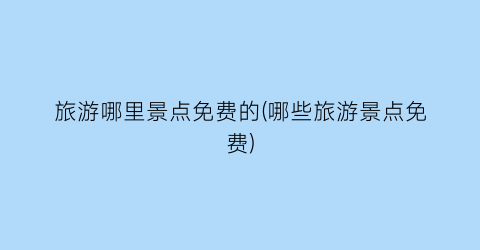 旅游哪里景点免费的(哪些旅游景点免费)