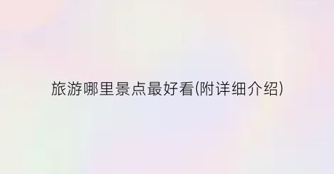旅游哪里景点最好看(附详细介绍)