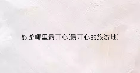 旅游哪里最开心(最开心的旅游地)