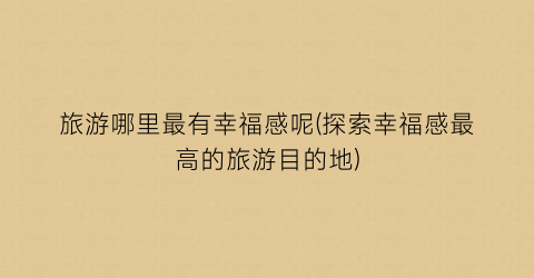 旅游哪里最有幸福感呢(探索幸福感最高的旅游目的地)