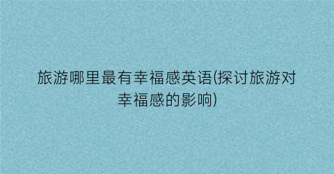 旅游哪里最有幸福感英语(探讨旅游对幸福感的影响)