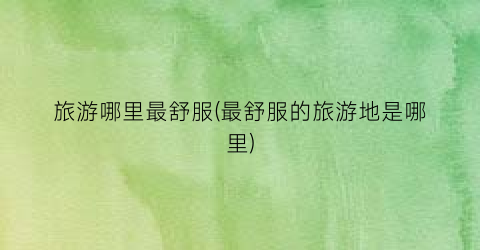 旅游哪里最舒服(最舒服的旅游地是哪里)