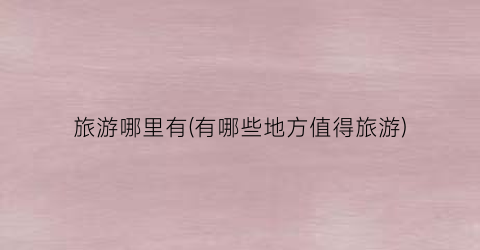 旅游哪里有(有哪些地方值得旅游)