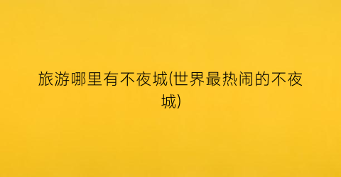 旅游哪里有不夜城(世界最热闹的不夜城)