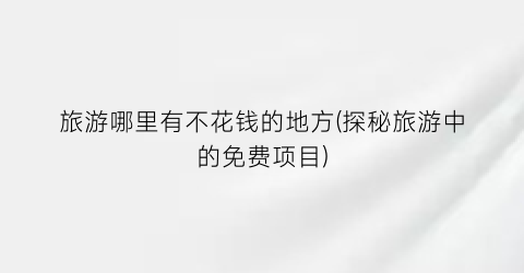 旅游哪里有不花钱的地方(探秘旅游中的免费项目)