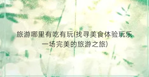 旅游哪里有吃有玩(找寻美食体验玩乐一场完美的旅游之旅)