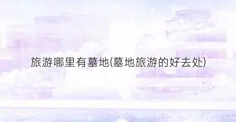 旅游哪里有墓地(墓地旅游的好去处)