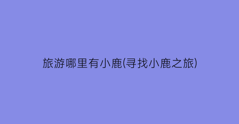 旅游哪里有小鹿(寻找小鹿之旅)