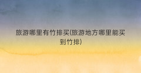 旅游哪里有竹排买(旅游地方哪里能买到竹排)