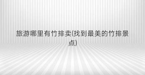 旅游哪里有竹排卖(找到最美的竹排景点)