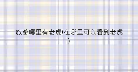 旅游哪里有老虎(在哪里可以看到老虎)