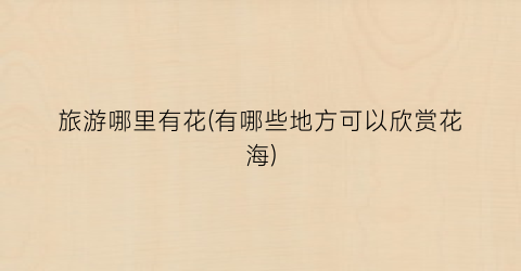 旅游哪里有花(有哪些地方可以欣赏花海)