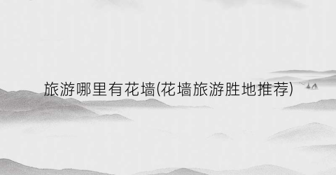 旅游哪里有花墙(花墙旅游胜地推荐)