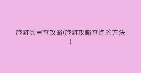 旅游哪里查攻略(旅游攻略查询的方法)
