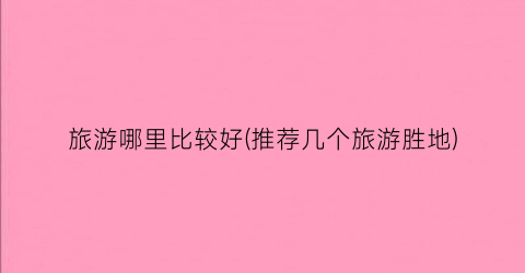 旅游哪里比较好(推荐几个旅游胜地)