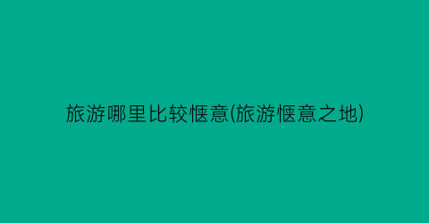 旅游哪里比较惬意(旅游惬意之地)