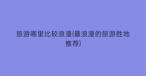 旅游哪里比较浪漫(最浪漫的旅游胜地推荐)
