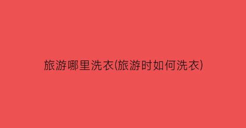 旅游哪里洗衣(旅游时如何洗衣)