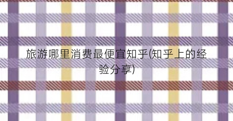 旅游哪里消费最便宜知乎(知乎上的经验分享)