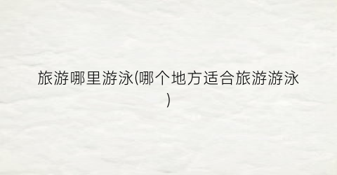 旅游哪里游泳(哪个地方适合旅游游泳)
