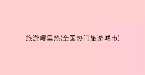 旅游哪里热(全国热门旅游城市)