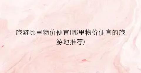 旅游哪里物价便宜(哪里物价便宜的旅游地推荐)
