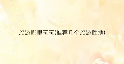 旅游哪里玩玩(推荐几个旅游胜地)
