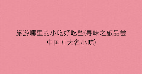 旅游哪里的小吃好吃些(寻味之旅品尝中国五大名小吃)