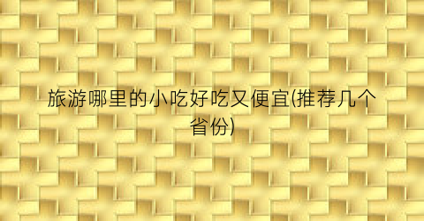 旅游哪里的小吃好吃又便宜(推荐几个省份)