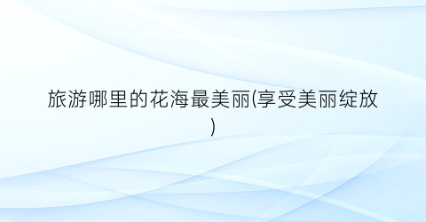 旅游哪里的花海最美丽(享受美丽绽放)
