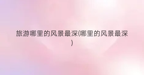 旅游哪里的风景最深(哪里的风景最深)
