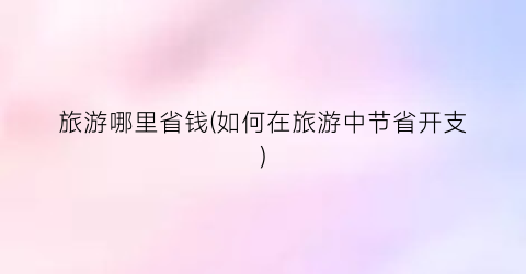 旅游哪里省钱(如何在旅游中节省开支)